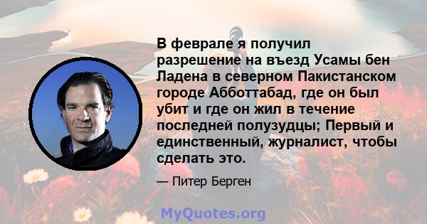 В феврале я получил разрешение на въезд Усамы бен Ладена в северном Пакистанском городе Абботтабад, где он был убит и где он жил в течение последней полузудцы; Первый и единственный, журналист, чтобы сделать это.