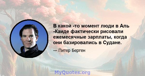 В какой -то момент люди в Аль -Каиде фактически рисовали ежемесячные зарплаты, когда они базировались в Судане.