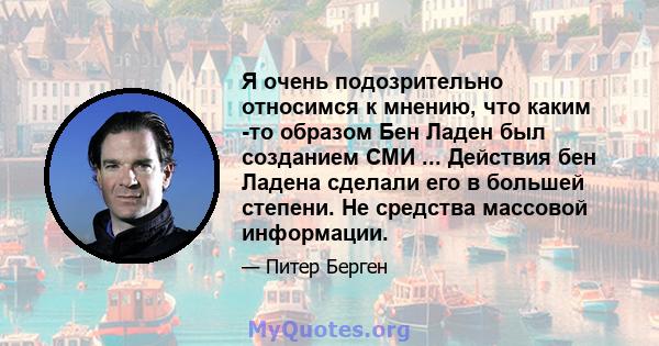 Я очень подозрительно относимся к мнению, что каким -то образом Бен Ладен был созданием СМИ ... Действия бен Ладена сделали его в большей степени. Не средства массовой информации.