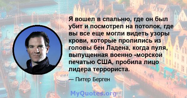 Я вошел в спальню, где он был убит и посмотрел на потолок, где вы все еще могли видеть узоры крови, которые пролились из головы бен Ладена, когда пуля, выпущенная военно -морской печатью США, пробила лицо лидера