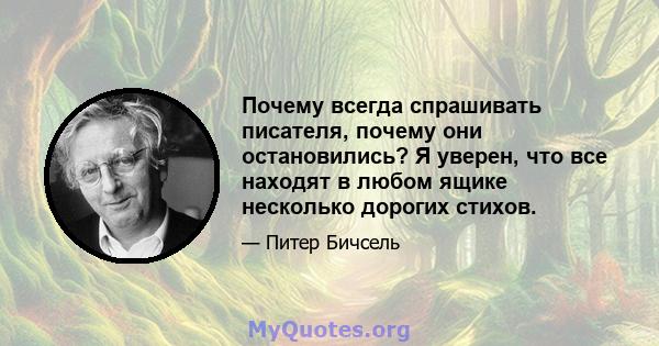 Почему всегда спрашивать писателя, почему они остановились? Я уверен, что все находят в любом ящике несколько дорогих стихов.