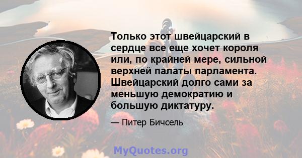 Только этот швейцарский в сердце все еще хочет короля или, по крайней мере, сильной верхней палаты парламента. Швейцарский долго сами за меньшую демократию и большую диктатуру.