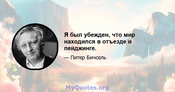 Я был убежден, что мир находился в отъезде и пейджинге.