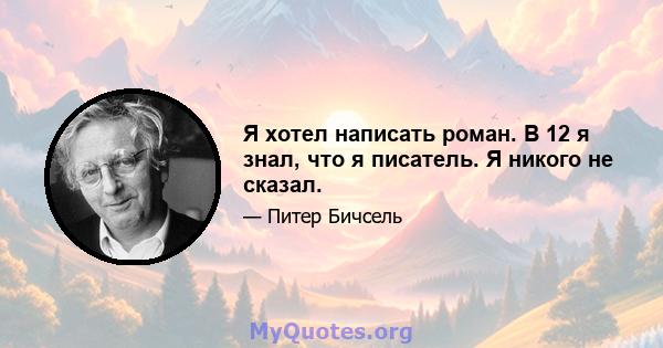 Я хотел написать роман. В 12 я знал, что я писатель. Я никого не сказал.