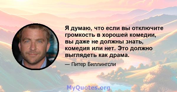 Я думаю, что если вы отключите громкость в хорошей комедии, вы даже не должны знать, комедия или нет. Это должно выглядеть как драма.