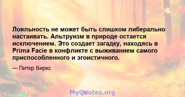 Лояльность не может быть слишком либерально настаивать. Альтруизм в природе остается исключением. Это создает загадку, находясь в Prima Facie в конфликте с выживанием самого приспособленного и эгоистичного.