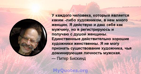 У каждого человека, который является каким -либо художником, в нем много женщин. Я действую и даю себе как мужчину, но я регистрируюсь и получаю с душой женщины. Единственные действительно хорошие художники женственны.