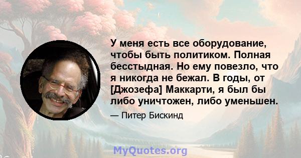 У меня есть все оборудование, чтобы быть политиком. Полная бесстыдная. Но ему повезло, что я никогда не бежал. В годы, от [Джозефа] Маккарти, я был бы либо уничтожен, либо уменьшен.