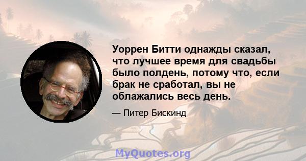 Уоррен Битти однажды сказал, что лучшее время для свадьбы было полдень, потому что, если брак не сработал, вы не облажались весь день.