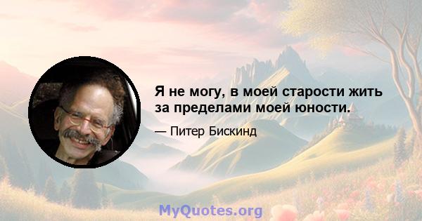 Я не могу, в моей старости жить за пределами моей юности.