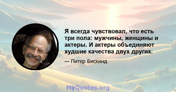 Я всегда чувствовал, что есть три пола: мужчины, женщины и актеры. И актеры объединяют худшие качества двух других.