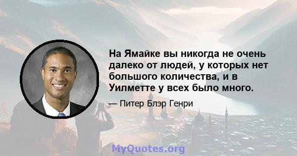 На Ямайке вы никогда не очень далеко от людей, у которых нет большого количества, и в Уилметте у всех было много.