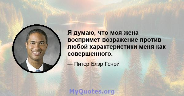 Я думаю, что моя жена воспримет возражение против любой характеристики меня как совершенного.