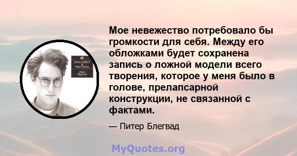 Мое невежество потребовало бы громкости для себя. Между его обложками будет сохранена запись о ложной модели всего творения, которое у меня было в голове, прелапсарной конструкции, не связанной с фактами.