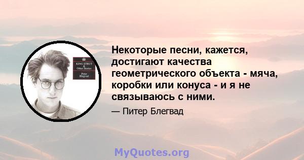 Некоторые песни, кажется, достигают качества геометрического объекта - мяча, коробки или конуса - и я не связываюсь с ними.