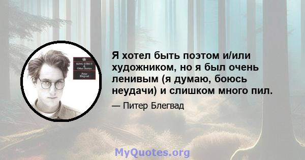 Я хотел быть поэтом и/или художником, но я был очень ленивым (я думаю, боюсь неудачи) и слишком много пил.