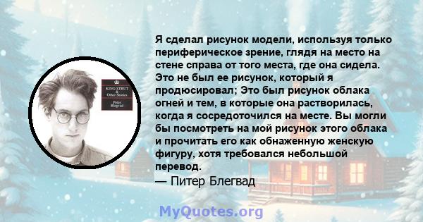 Я сделал рисунок модели, используя только периферическое зрение, глядя на место на стене справа от того места, где она сидела. Это не был ее рисунок, который я продюсировал; Это был рисунок облака огней и тем, в которые 