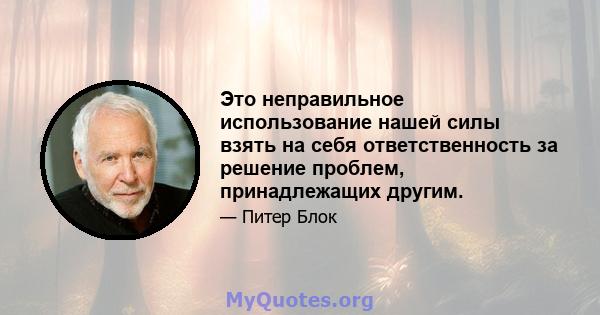 Это неправильное использование нашей силы взять на себя ответственность за решение проблем, принадлежащих другим.