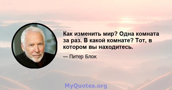 Как изменить мир? Одна комната за раз. В какой комнате? Тот, в котором вы находитесь.