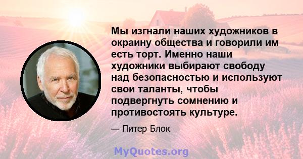 Мы изгнали наших художников в окраину общества и говорили им есть торт. Именно наши художники выбирают свободу над безопасностью и используют свои таланты, чтобы подвергнуть сомнению и противостоять культуре.