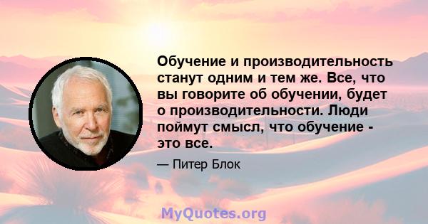 Обучение и производительность станут одним и тем же. Все, что вы говорите об обучении, будет о производительности. Люди поймут смысл, что обучение - это все.