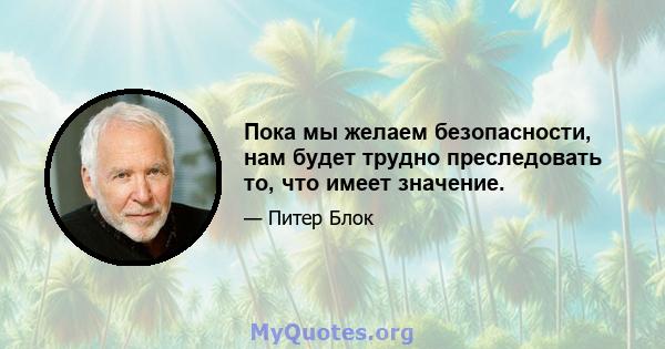 Пока мы желаем безопасности, нам будет трудно преследовать то, что имеет значение.