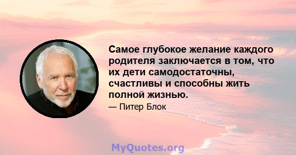 Самое глубокое желание каждого родителя заключается в том, что их дети самодостаточны, счастливы и способны жить полной жизнью.