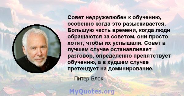 Совет недружелюбен к обучению, особенно когда это разыскивается. Большую часть времени, когда люди обращаются за советом, они просто хотят, чтобы их услышали. Совет в лучшем случае останавливает разговор, определенно