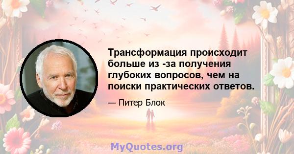 Трансформация происходит больше из -за получения глубоких вопросов, чем на поиски практических ответов.