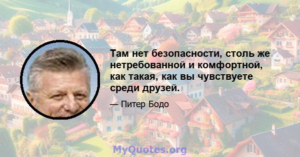 Там нет безопасности, столь же нетребованной и комфортной, как такая, как вы чувствуете среди друзей.