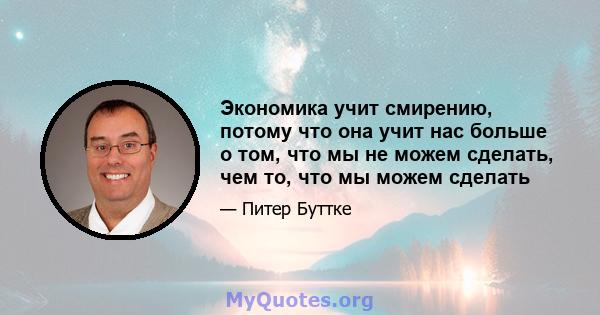 Экономика учит смирению, потому что она учит нас больше о том, что мы не можем сделать, чем то, что мы можем сделать