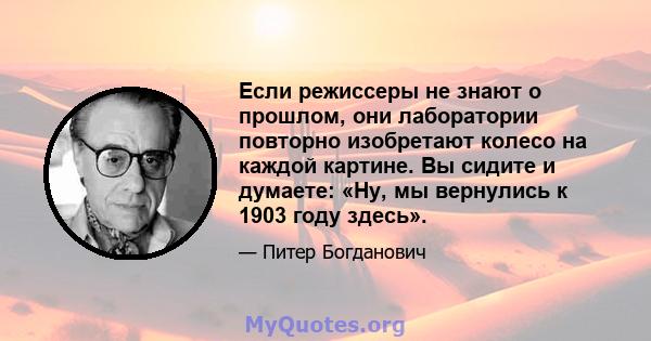 Если режиссеры не знают о прошлом, они лаборатории повторно изобретают колесо на каждой картине. Вы сидите и думаете: «Ну, мы вернулись к 1903 году здесь».