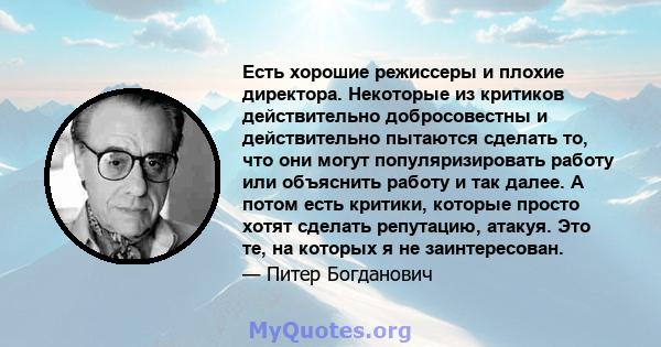 Есть хорошие режиссеры и плохие директора. Некоторые из критиков действительно добросовестны и действительно пытаются сделать то, что они могут популяризировать работу или объяснить работу и так далее. А потом есть