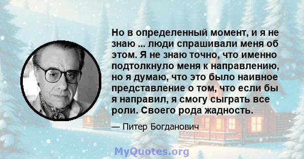 Но в определенный момент, и я не знаю ... люди спрашивали меня об этом. Я не знаю точно, что именно подтолкнуло меня к направлению, но я думаю, что это было наивное представление о том, что если бы я направил, я смогу