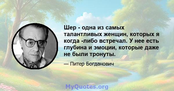 Шер - одна из самых талантливых женщин, которых я когда -либо встречал. У нее есть глубина и эмоции, которые даже не были тронуты.