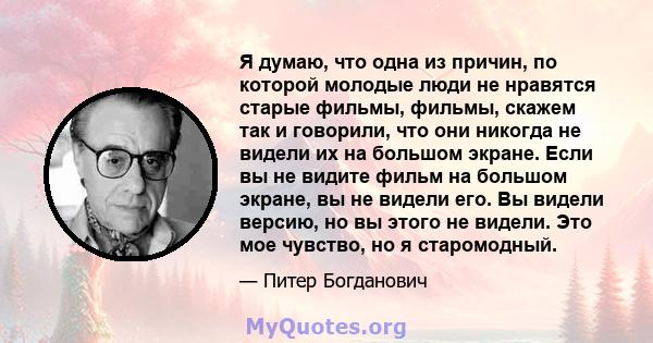 Я думаю, что одна из причин, по которой молодые люди не нравятся старые фильмы, фильмы, скажем так и говорили, что они никогда не видели их на большом экране. Если вы не видите фильм на большом экране, вы не видели его. 