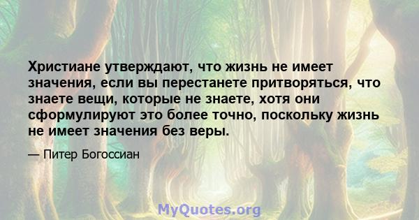 Христиане утверждают, что жизнь не имеет значения, если вы перестанете притворяться, что знаете вещи, которые не знаете, хотя они сформулируют это более точно, поскольку жизнь не имеет значения без веры.