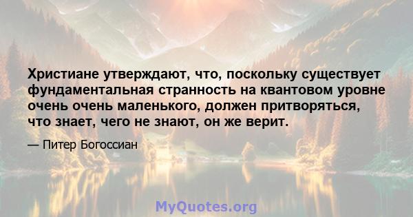 Христиане утверждают, что, поскольку существует фундаментальная странность на квантовом уровне очень очень маленького, должен притворяться, что знает, чего не знают, он же верит.