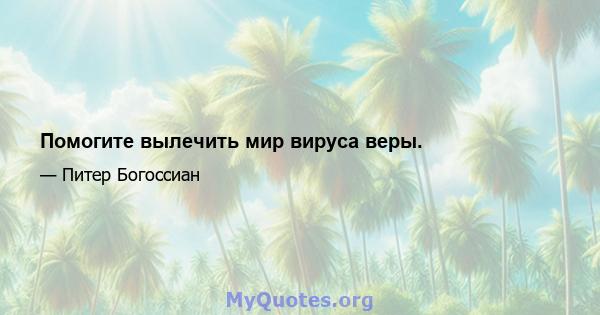 Помогите вылечить мир вируса веры.