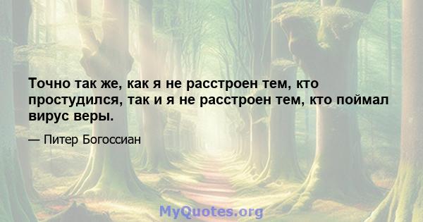 Точно так же, как я не расстроен тем, кто простудился, так и я не расстроен тем, кто поймал вирус веры.