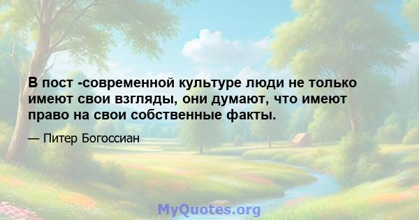 В пост -современной культуре люди не только имеют свои взгляды, они думают, что имеют право на свои собственные факты.