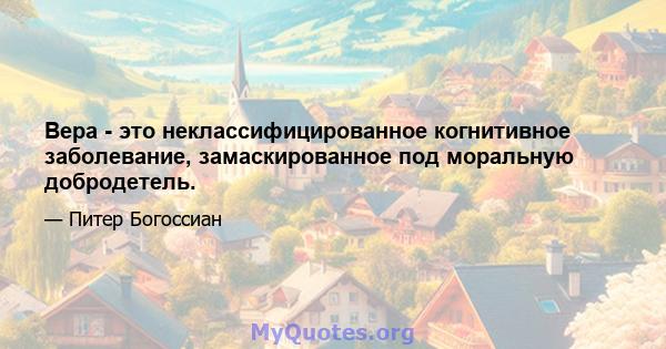 Вера - это неклассифицированное когнитивное заболевание, замаскированное под моральную добродетель.