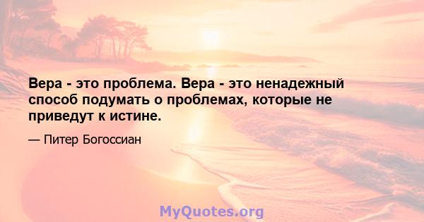 Вера - это проблема. Вера - это ненадежный способ подумать о проблемах, которые не приведут к истине.