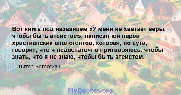 Вот книга под названием «У меня не хватает веры, чтобы быть атеистом», написанной парой христианских апологентов, которая, по сути, говорит, что я недостаточно притворяюсь, чтобы знать, что я не знаю, чтобы быть