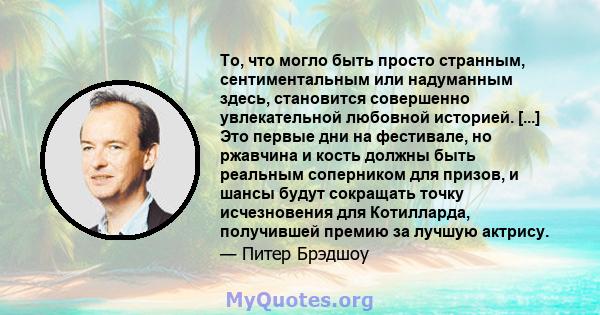 То, что могло быть просто странным, сентиментальным или надуманным здесь, становится совершенно увлекательной любовной историей. [...] Это первые дни на фестивале, но ржавчина и кость должны быть реальным соперником для 