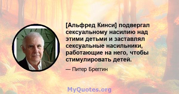 [Альфред Кинси] подвергал сексуальному насилию над этими детьми и заставлял сексуальные насильники, работающие на него, чтобы стимулировать детей.