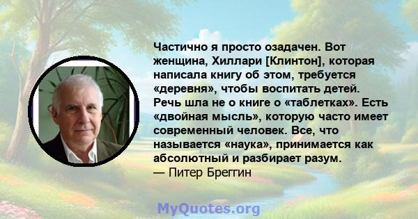 Частично я просто озадачен. Вот женщина, Хиллари [Клинтон], которая написала книгу об этом, требуется «деревня», чтобы воспитать детей. Речь шла не о книге о «таблетках». Есть «двойная мысль», которую часто имеет