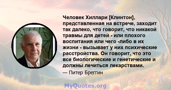 Человек Хиллари [Клинтон], представленная на встрече, заходит так далеко, что говорит, что никакой травмы для детей - или плохого воспитания или чего -либо в их жизни - вызывает у них психические расстройства. Он