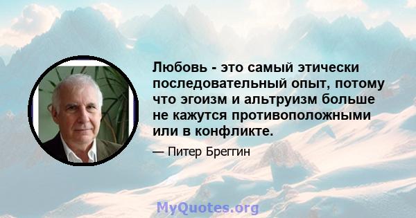 Любовь - это самый этически последовательный опыт, потому что эгоизм и альтруизм больше не кажутся противоположными или в конфликте.