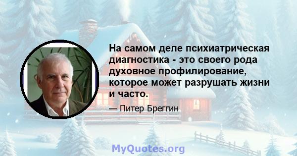 На самом деле психиатрическая диагностика - это своего рода духовное профилирование, которое может разрушать жизни и часто.